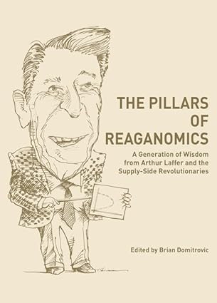 The Pillars of Reaganomics: A Generation of Wisdom from Arthur Laffer and the Supply-Side Revolutionaries