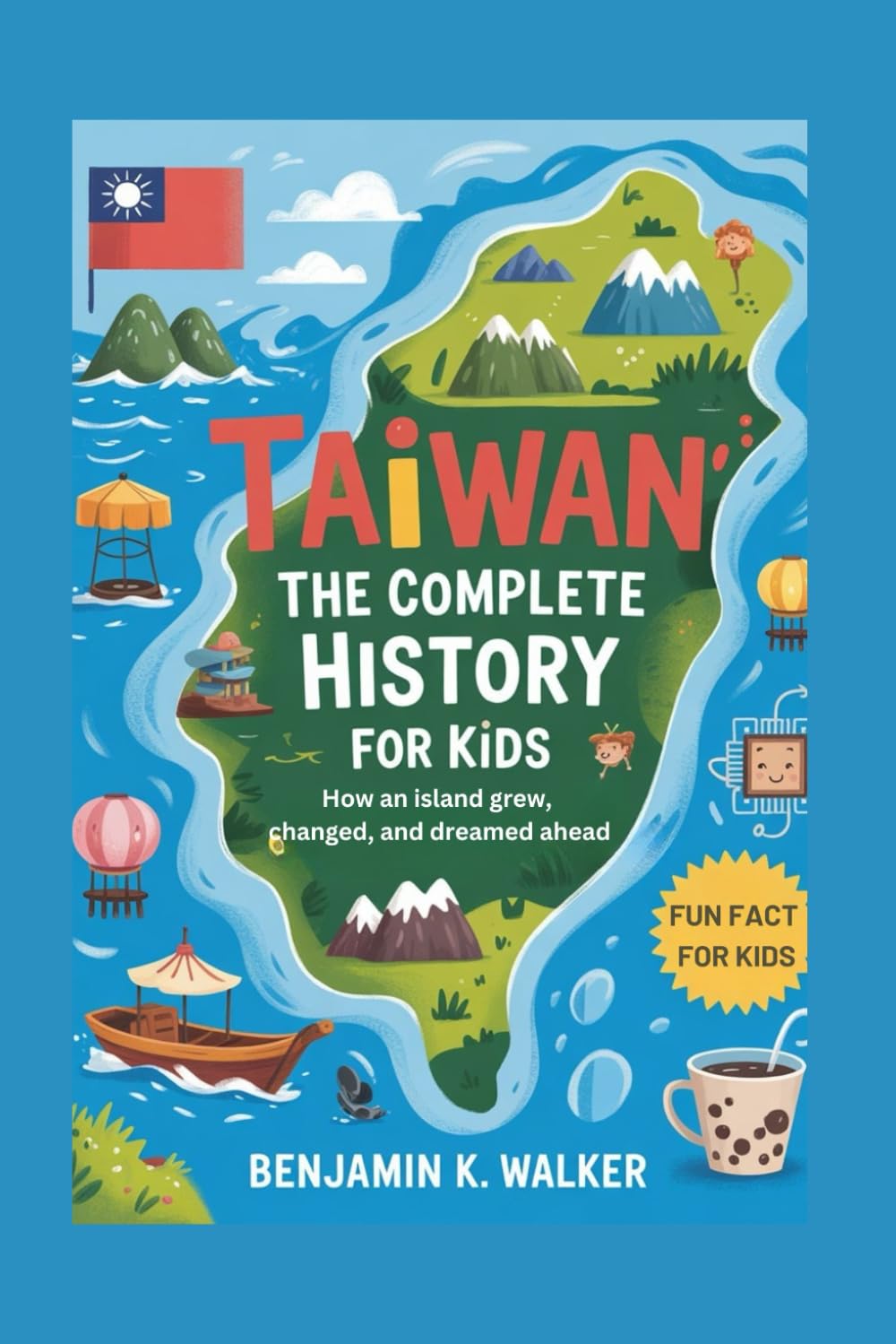TAIWAN: The Complete History for Kids: How an island grew, changed, and dreamed ahead (Collections of books on the histories of Asia Countries)
