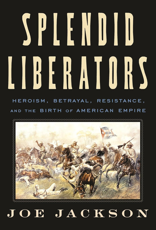Splendid Liberators: Heroism, Betrayal, Resistance, and the Birth of American Empire