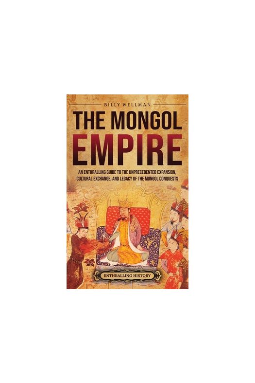 The Mongol Empire: An Enthralling Guide to the Unprecedented Expansion, Cultural Exchange, and Legacy of the Mongol Conquests