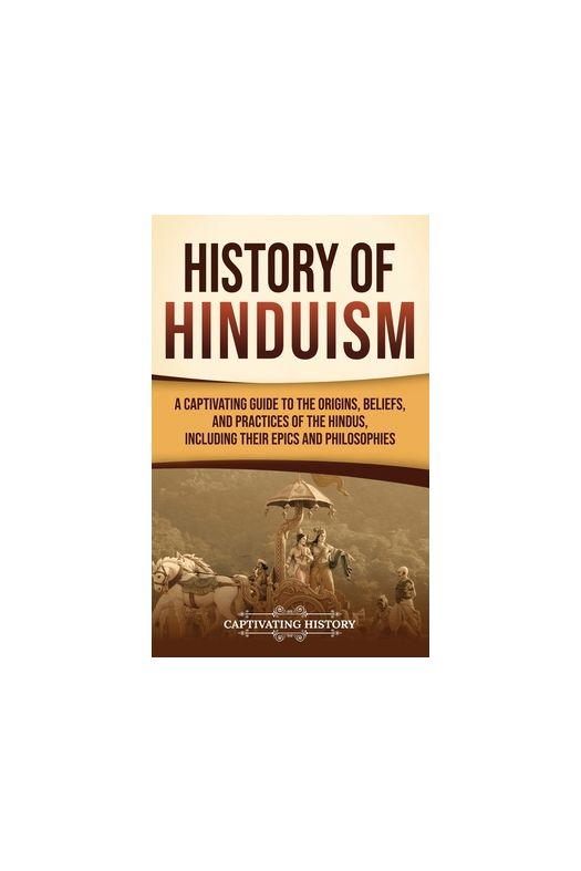 History of Hinduism: A Captivating Guide to the Origins, Beliefs, and Practices of the Hindus, Including Their Epics and Philosophies