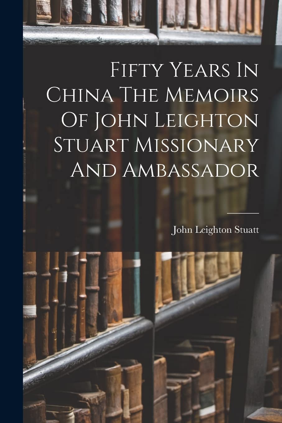 Fifty Years in China - The Memoirs of John Leighton Stuart, Missionary and Ambassador