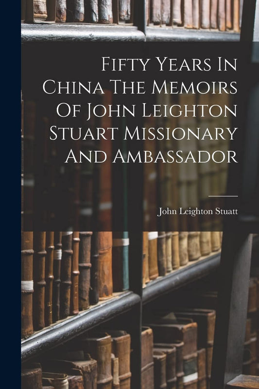 Fifty Years in China - The Memoirs of John Leighton Stuart, Missionary and Ambassador