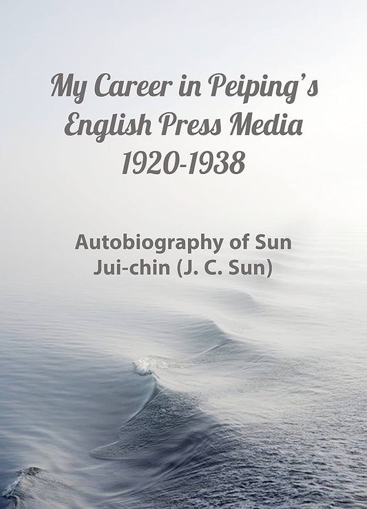 My career in Peiping's English press media 1920-1938 : memoirs of Jui-chin Sun