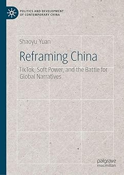 Reframing China: TikTok, Soft Power, and the Battle for Global Narratives (Politics and Development of Contemporary China)
