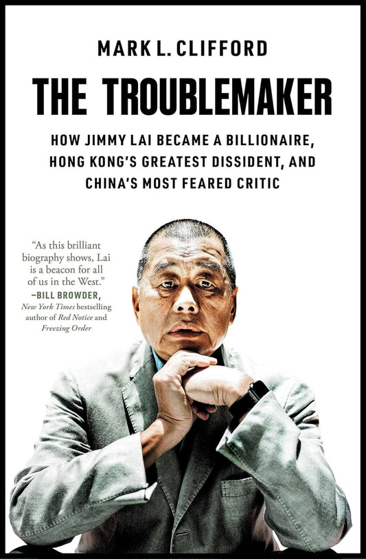 The Troublemaker: How Jimmy Lai Became a Billionaire, Hong Kong's Greatest Dissident, and China's Most Feared Critic