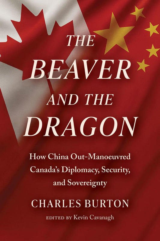 The Beaver and the Dragon: How China Out-Manoeuvred Canada's Diplomacy, Security, and Sovereignty
