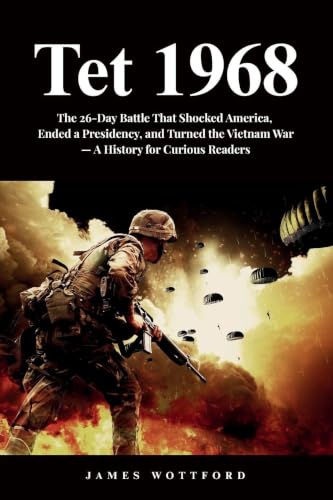 Tet 1968: The 26-Day Battle That Shocked America, Ended a Presidency, and Turned the Vietnam War - A History for Curious Readers